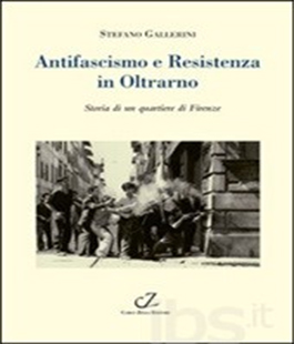 ''Antifascismo e Resistenza in Oltrarno. Storia di un quartiere di Firenze'' di Stefano Gallerini